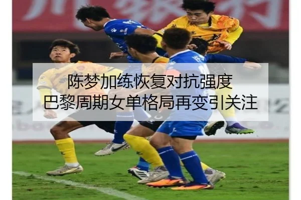 陈梦加练恢复对抗强度 巴黎周期女单格局再变引关注